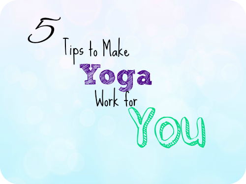 5 Tips to Make Yoga Work for You