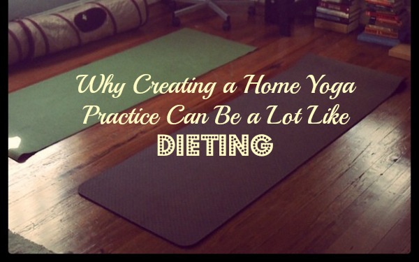 Why Creating a Home Yoga Practice Can Be a Lot Like Dieting